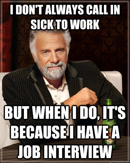 I don't always call in sick to work   but when I do, it's because i have a job interview  - I don't always call in sick to work   but when I do, it's because i have a job interview   The Most Interesting Man In The World