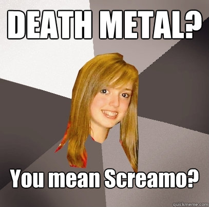 DEATH METAL? You mean Screamo?  Musically Oblivious 8th Grader