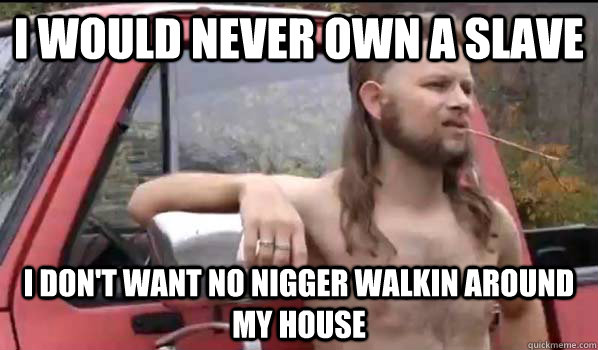 I would never own a slave I don't want no nigger walkin around my house  Almost Politically Correct Redneck