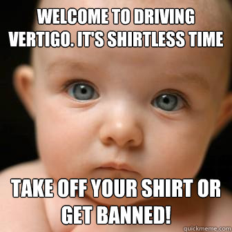 Welcome to Driving Vertigo. It's Shirtless Time Take off your shirt or get banned!  Serious Baby