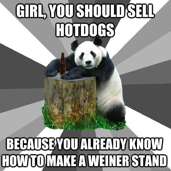 GIRL, YOU SHOULD SELL HOTDOGS BECAUSE YOU ALREADY KNOW HOW TO MAKE A WEINER STAND  