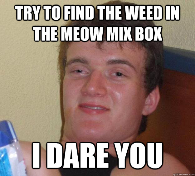 try to find the weed in the meow mix box I DARE YOU  10 Guy