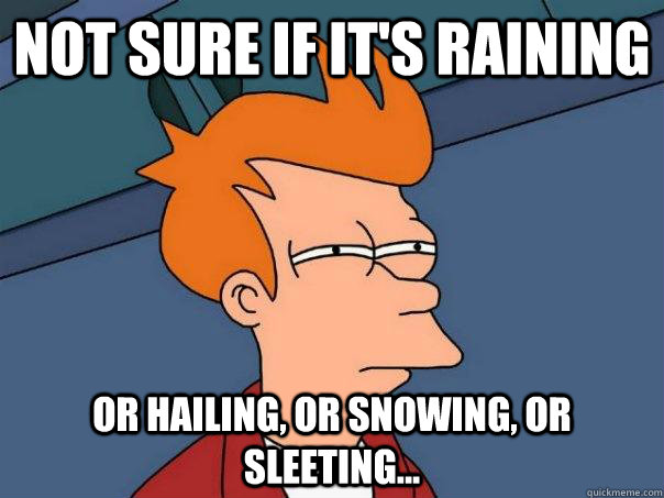 Not sure if it's raining Or hailing, or snowing, or sleeting...  Futurama Fry