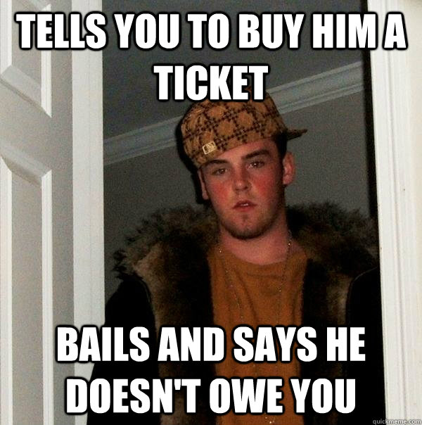 Tells you to buy him a ticket Bails and says he doesn't owe you  Scumbag Steve