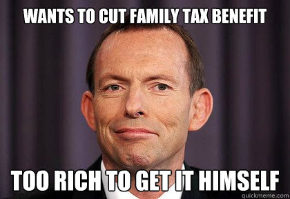 wants to cut family tax benefit too rich to get it himself - wants to cut family tax benefit too rich to get it himself  Scumbag Abbott