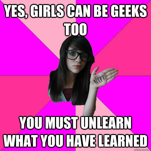 Yes, girls can be geeks too you must unlearn what you have learned - Yes, girls can be geeks too you must unlearn what you have learned  Idiot Nerd Girl