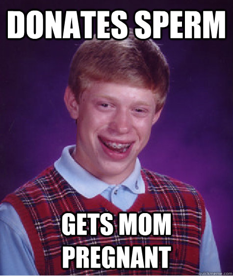 Donates Sperm Gets mom pregnant - Donates Sperm Gets mom pregnant  Bad Luck Brian