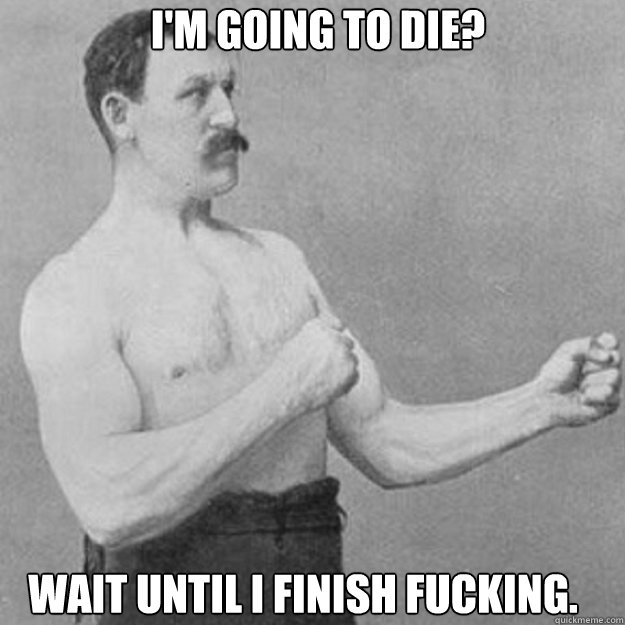 I'm going to die? Wait until I finish fucking.  overly manly man