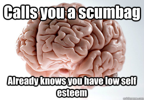 Calls you a scumbag Already knows you have low self esteem   Scumbag Brain