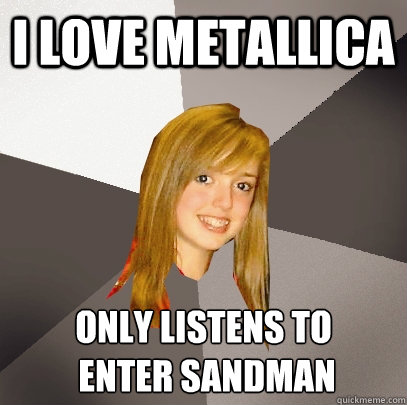 I love metallica only listens to
 enter sandman  Musically Oblivious 8th Grader