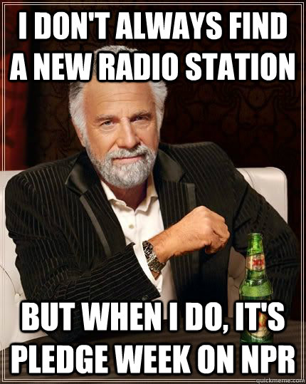 I don't always find a new radio station but when i do, it's pledge week on NPR - I don't always find a new radio station but when i do, it's pledge week on NPR  The Most Interesting Man In The World