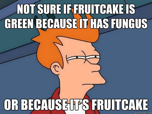 not sure if fruitcake is green because it has fungus or because it's fruitcake  Futurama Fry