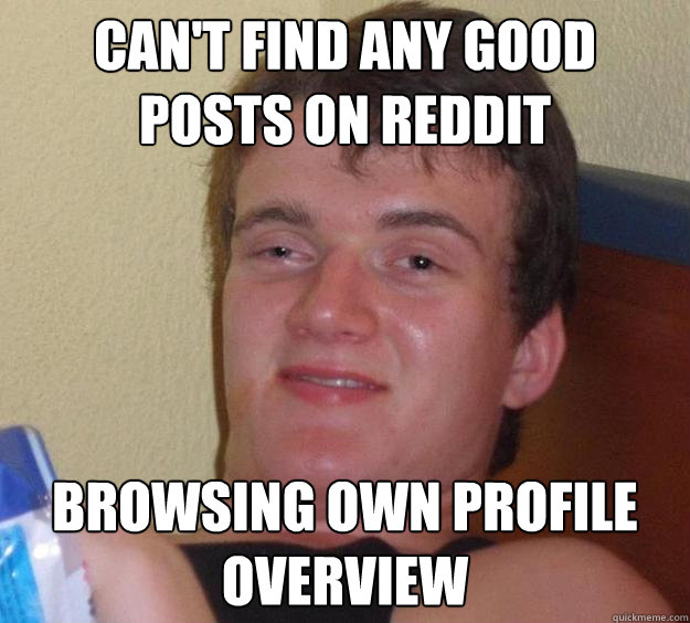 Can't find any good posts on reddit Browsing own profile overview  10 Guy