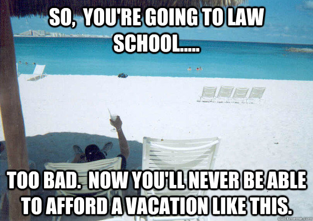 So,  you're going to law school..... Too bad.  Now you'll never be able to afford a vacation like this.   - So,  you're going to law school..... Too bad.  Now you'll never be able to afford a vacation like this.    lawvac