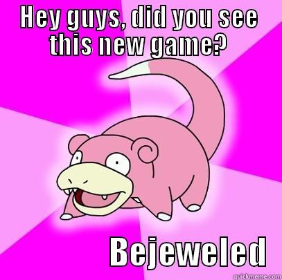 HEY GUYS, DID YOU SEE THIS NEW GAME? `                 BEJEWELED Slowpoke