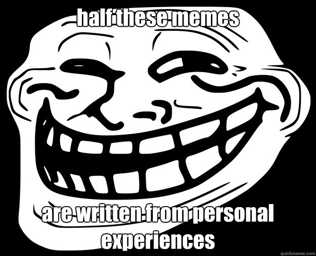 half these memes are written from personal experiences - half these memes are written from personal experiences  Trollface