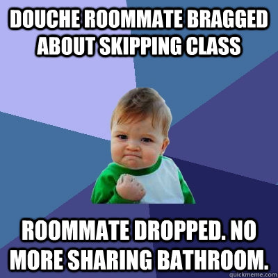 Douche roommate bragged about skipping class Roommate dropped. No more sharing bathroom.  Success Kid