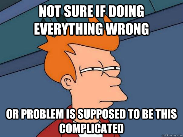 Not sure if doing everything wrong or problem is supposed to be this complicated  Futurama Fry