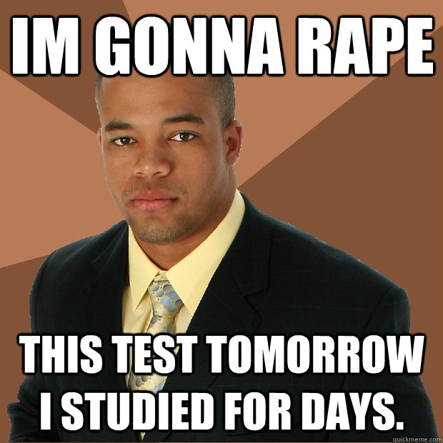 Im gonna rape this test tomorrow i studied for days.  Successful Black Man