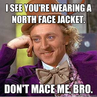 I see you're wearing a North Face jacket. Don't mace me, Bro.  Condescending Wonka