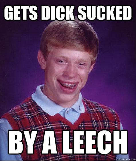 Gets dick sucked By a leech  Bad Luck Brian