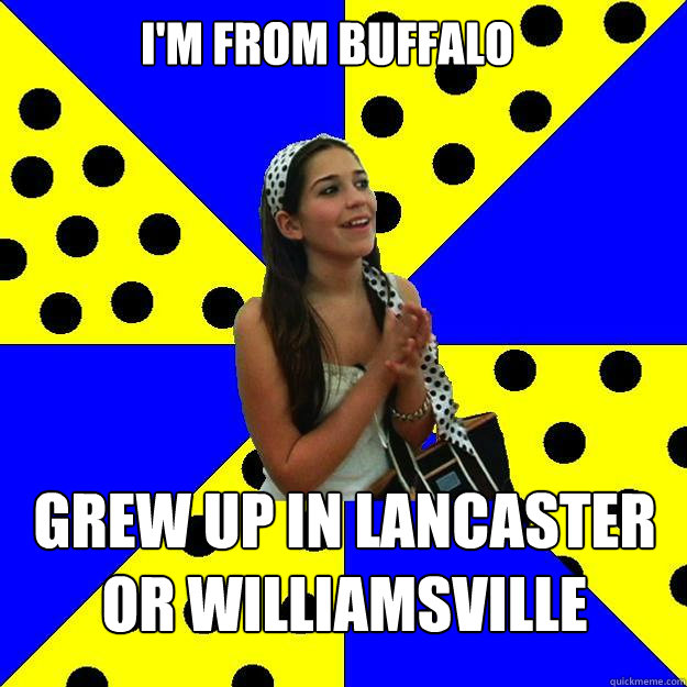 I'm from Buffalo Grew up in Lancaster or Williamsville  Sheltered Suburban Kid