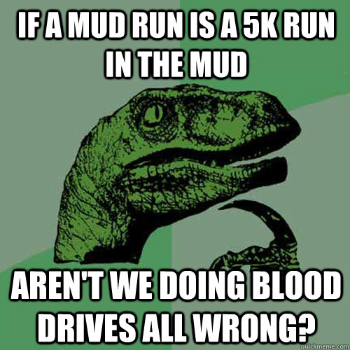 If a mud run is a 5k run in the mud aren't we doing blood drives all wrong? - If a mud run is a 5k run in the mud aren't we doing blood drives all wrong?  Philosoraptor