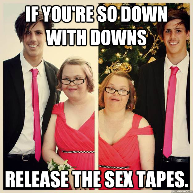 If you're so down with downs release the sex tapes. - If you're so down with downs release the sex tapes.  down with downs