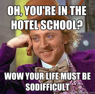 oh, you're in the hotel school? wow your life must be sodifficult  Condescending Wonka