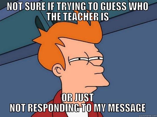 OH FINE YOU WANT CREATIVE HERE - NOT SURE IF TRYING TO GUESS WHO THE TEACHER IS OR JUST NOT RESPONDING TO MY MESSAGE Futurama Fry