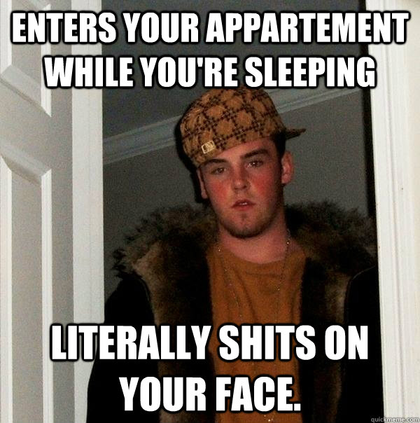 Enters your appartement while you're sleeping Literally shits on your face.  Scumbag Steve