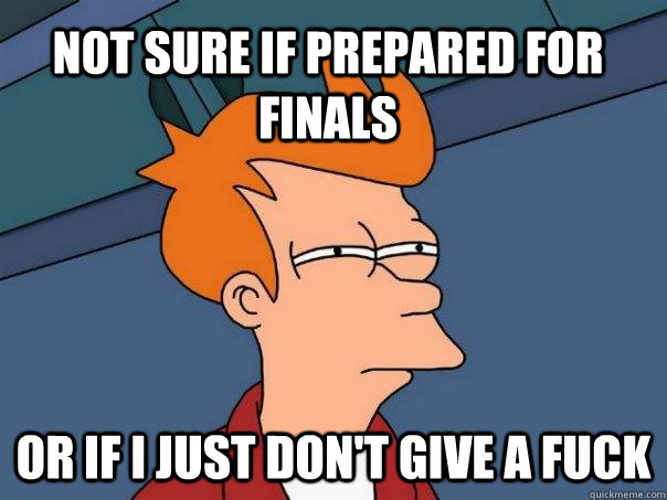 Not sure if prepared for finals Or if I just don't give a fuck  Futurama Fry