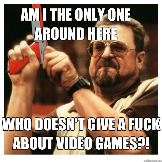 Am i the only one around here who doesn't give a fuck about video games?!   John Goodman