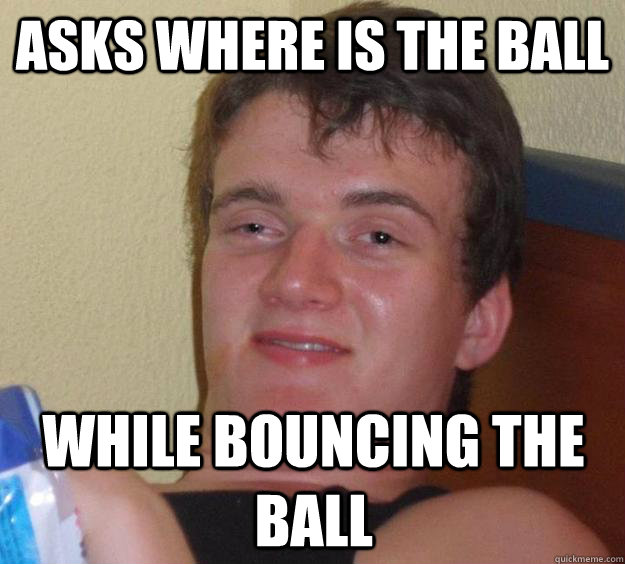 asks Where is the ball while bouncing the ball - asks Where is the ball while bouncing the ball  10 Guy