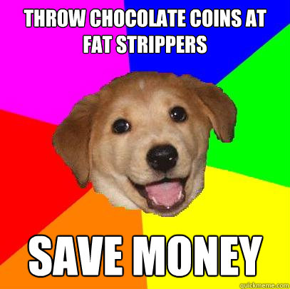 throw chocolate coins at fat strippers save money  Advice Dog