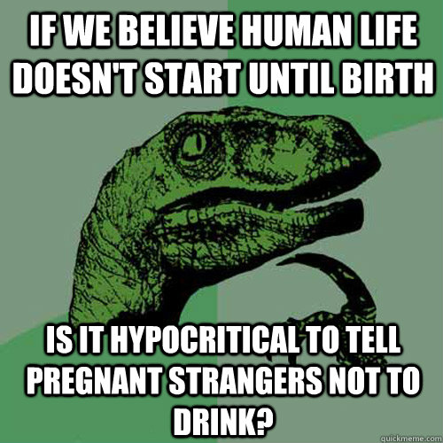 If we believe human life doesn't start until birth is it hypocritical to tell pregnant strangers not to drink?  Philosoraptor