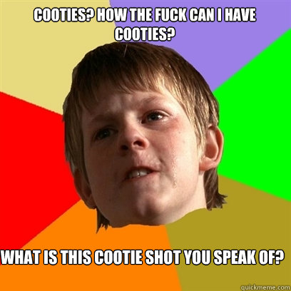 Cooties? How the fuck can I have cooties? What is this cootie shot you speak of?  Angry School Boy