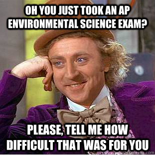 Oh you just took an AP environmental science exam? Please, tell me how difficult that was for you  Condescending Wonka