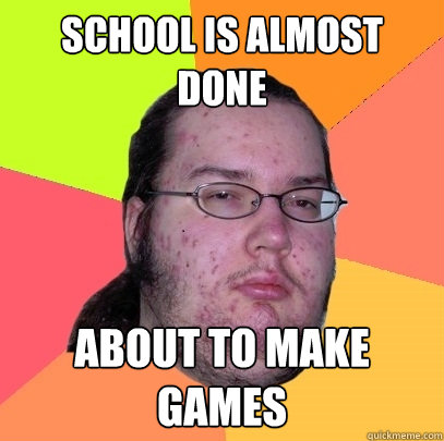 school is almost done about to make games  Butthurt Dweller