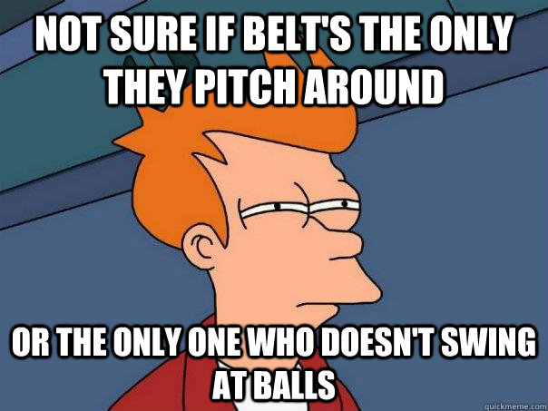 Not sure if Belt's the only they pitch around or the only one who doesn't swing at balls - Not sure if Belt's the only they pitch around or the only one who doesn't swing at balls  Futurama Fry