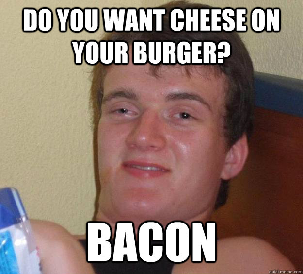 do you want cheese on your burger? bacon  10 Guy