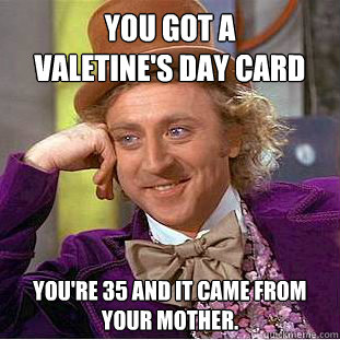 You got a 
valetine's Day Card You're 35 and it came from your mother. - You got a 
valetine's Day Card You're 35 and it came from your mother.  Condescending Wonka