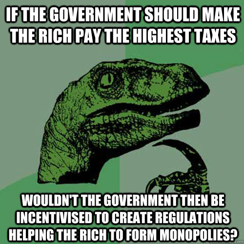 If the government should make the rich pay the highest taxes Wouldn't the government then be incentivised to create regulations helping the rich to form monopolies? - If the government should make the rich pay the highest taxes Wouldn't the government then be incentivised to create regulations helping the rich to form monopolies?  Philosoraptor