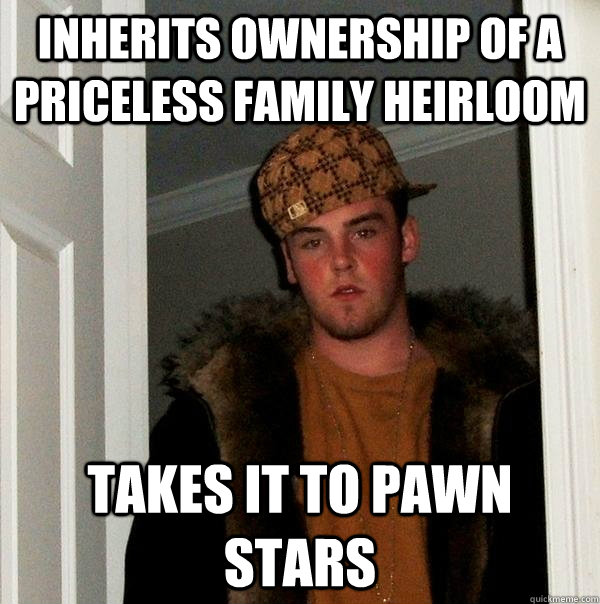 inherits ownership of a priceless family heirloom takes it to pawn stars - inherits ownership of a priceless family heirloom takes it to pawn stars  Scumbag Steve