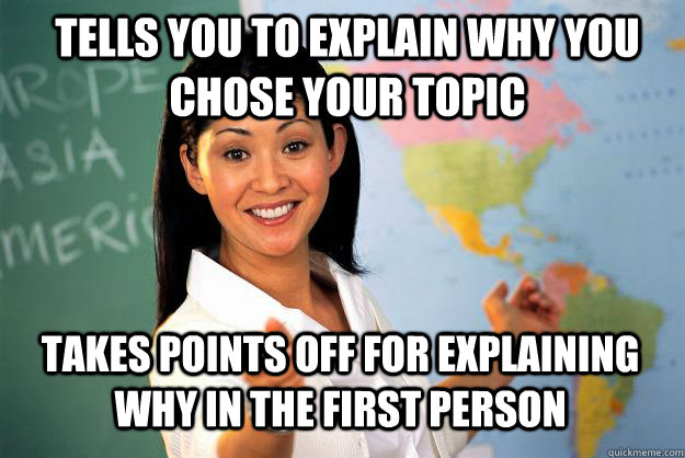 Tells you to explain why you chose your topic Takes points off for explaining why in the first person  Unhelpful High School Teacher