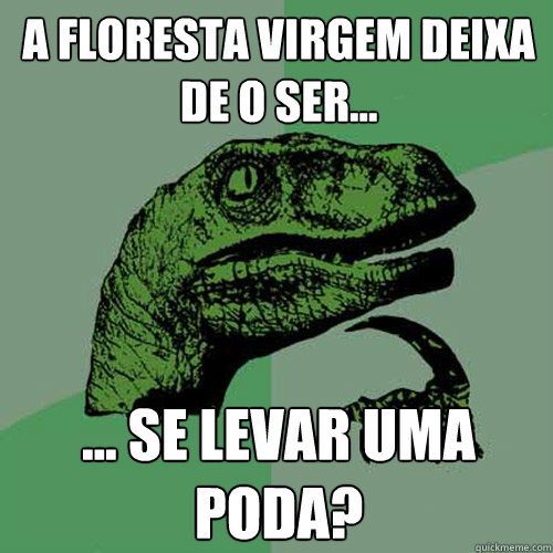 A floresta virgem deixa de o ser... ... se levar uma poda?  Philosoraptor