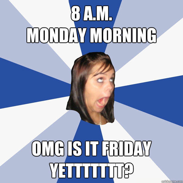 8 a.m. 
Monday morning OMG is it friday yettttttt?    