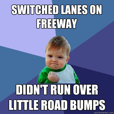 switched lanes on freeway didn't run over little road bumps  Success Kid