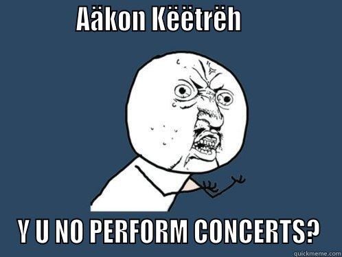 Concert LLN -             AÄKON KËËTRËH                 Y U NO PERFORM CONCERTS? Y U No