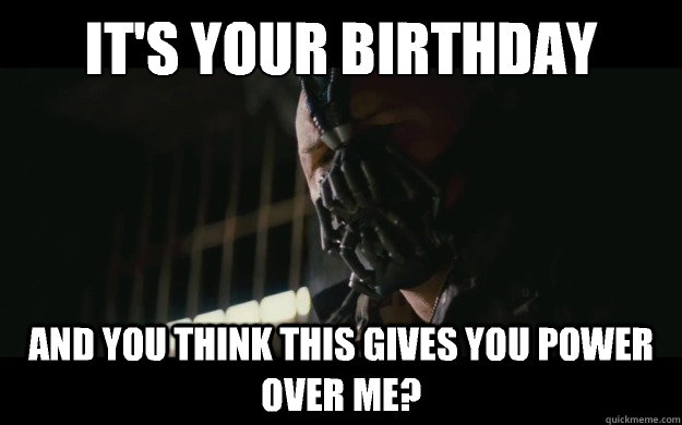 It's your birthday And you think this gives you power over me?  Badass Bane